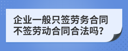 企业一般只签劳务合同不签劳动合同合法吗？