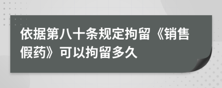 依据第八十条规定拘留《销售假药》可以拘留多久