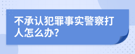 不承认犯罪事实警察打人怎么办？