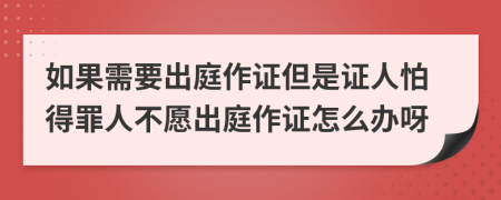 如果需要出庭作证但是证人怕得罪人不愿出庭作证怎么办呀