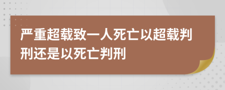 严重超载致一人死亡以超载判刑还是以死亡判刑