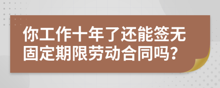 你工作十年了还能签无固定期限劳动合同吗？