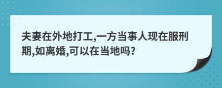 夫妻在外地打工,一方当事人现在服刑期,如离婚,可以在当地吗?