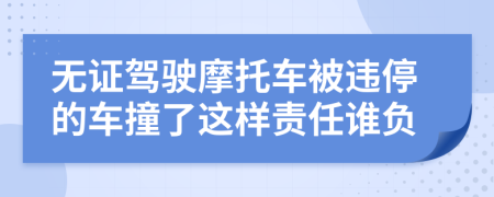 无证驾驶摩托车被违停的车撞了这样责任谁负