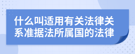 什么叫适用有关法律关系准据法所属国的法律