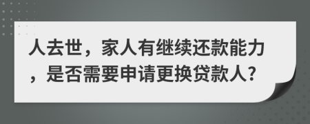 人去世，家人有继续还款能力，是否需要申请更换贷款人?