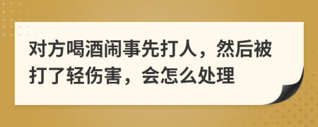 对方喝酒闹事先打人，然后被打了轻伤害，会怎么处理