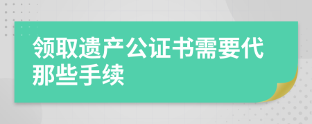 领取遗产公证书需要代那些手续