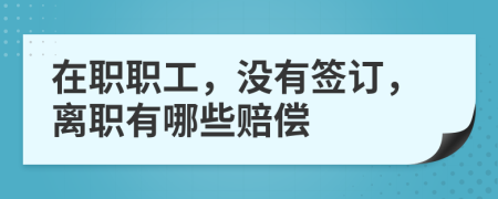 在职职工，没有签订，离职有哪些赔偿