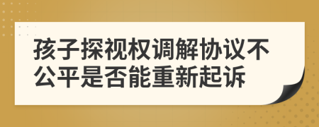 孩子探视权调解协议不公平是否能重新起诉