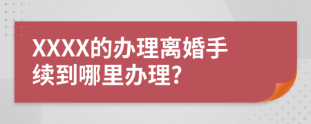 XXXX的办理离婚手续到哪里办理?