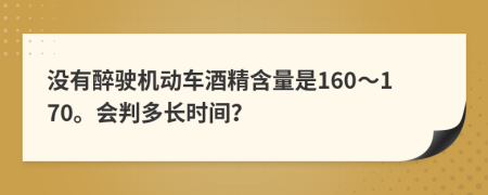 没有醉驶机动车酒精含量是160～170。会判多长时间？