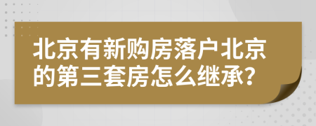 北京有新购房落户北京的第三套房怎么继承？