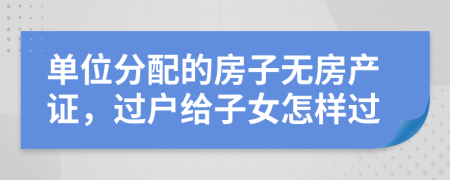 单位分配的房子无房产证，过户给子女怎样过