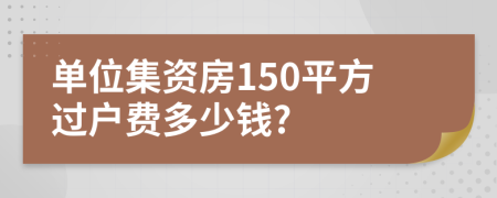 单位集资房150平方过户费多少钱?