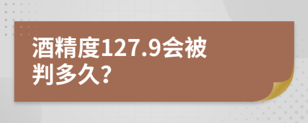 酒精度127.9会被判多久？