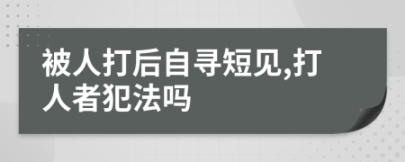 被人打后自寻短见,打人者犯法吗