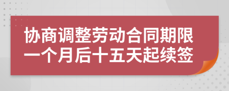 协商调整劳动合同期限一个月后十五天起续签