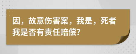 因，故意伤害案，我是，死者我是否有责任赔偿？