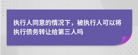 执行人同意的情况下，被执行人可以将执行债务转让给第三人吗