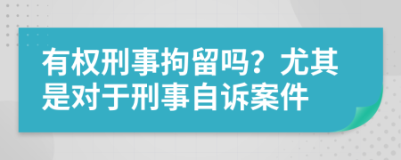 有权刑事拘留吗？尤其是对于刑事自诉案件