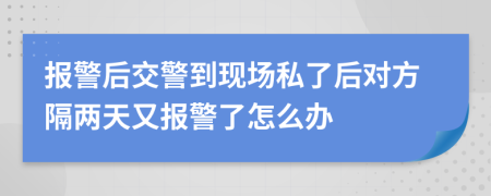 报警后交警到现场私了后对方隔两天又报警了怎么办