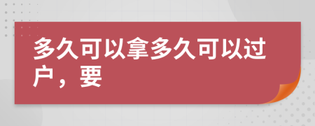 多久可以拿多久可以过户，要