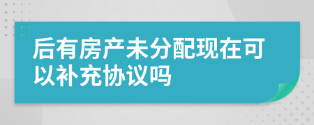 后有房产未分配现在可以补充协议吗