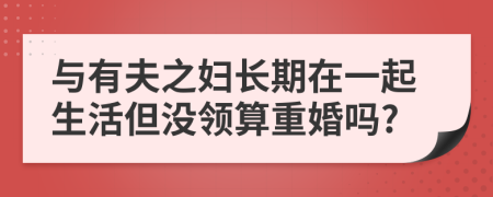 与有夫之妇长期在一起生活但没领算重婚吗?