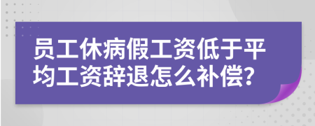 员工休病假工资低于平均工资辞退怎么补偿？