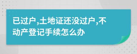 已过户,土地证还没过户,不动产登记手续怎么办