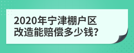 2020年宁津棚户区改造能赔偿多少钱？