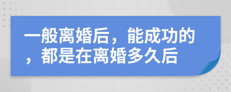 一般离婚后，能成功的，都是在离婚多久后