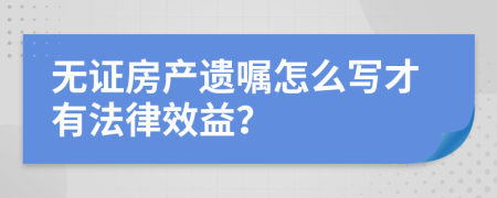 无证房产遗嘱怎么写才有法律效益？