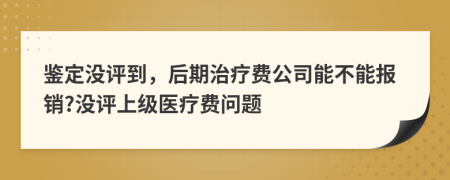 鉴定没评到，后期治疗费公司能不能报销?没评上级医疗费问题