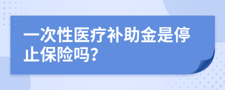 一次性医疗补助金是停止保险吗？