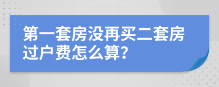 第一套房没再买二套房过户费怎么算？