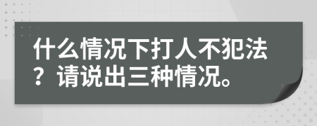 什么情况下打人不犯法？请说出三种情况。