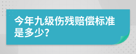 今年九级伤残赔偿标准是多少？