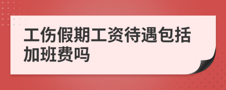 工伤假期工资待遇包括加班费吗