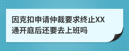 因克扣申请仲裁要求终止XX通开庭后还要去上班吗