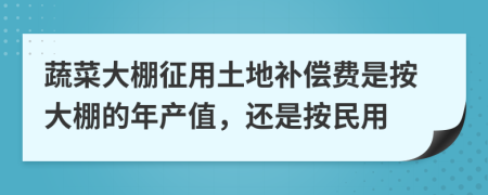 蔬菜大棚征用土地补偿费是按大棚的年产值，还是按民用