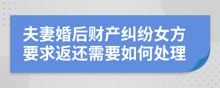 夫妻婚后财产纠纷女方要求返还需要如何处理