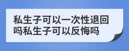 私生子可以一次性退回吗私生子可以反悔吗