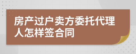 房产过户卖方委托代理人怎样签合同