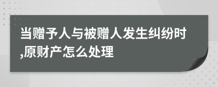 当赠予人与被赠人发生纠纷时,原财产怎么处理