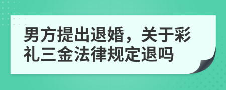 男方提出退婚，关于彩礼三金法律规定退吗