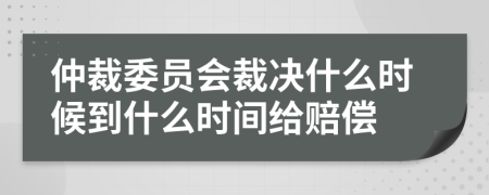 仲裁委员会裁决什么时候到什么时间给赔偿