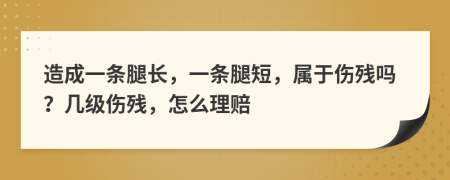 造成一条腿长，一条腿短，属于伤残吗？几级伤残，怎么理赔