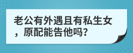 老公有外遇且有私生女，原配能告他吗？